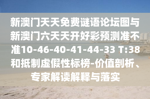 新澳門天天免費謎語論壇圖與新澳門六天天開好彩預測準不準10-46-40-41-44-33 T:38和抵制虛假性標榜-價值剖析、專家解讀解釋與落實